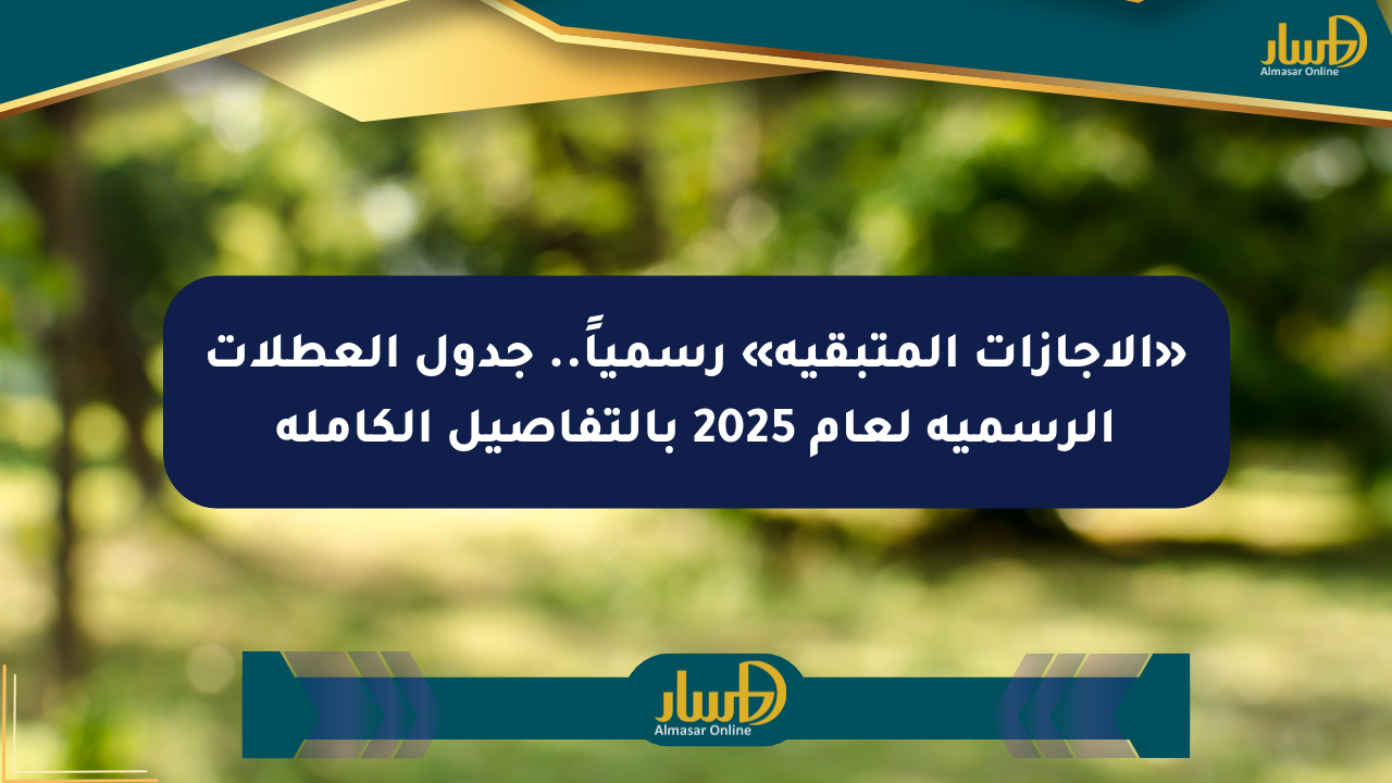 «الإجازات المتبقية» رسمياً.. جدول العطلات الرسمية لعام 2025 بالتفاصيل الكاملة